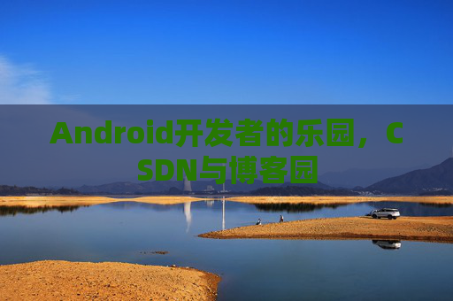 Android开发者的乐园，CSDN与博客园